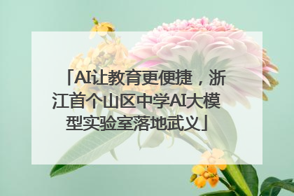 AI让教育更便捷，浙江首个山区中学AI大模型实验室落地武义