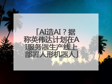 AI造AI？据称英伟达计划在AI服务器生产线上部署人形机器人